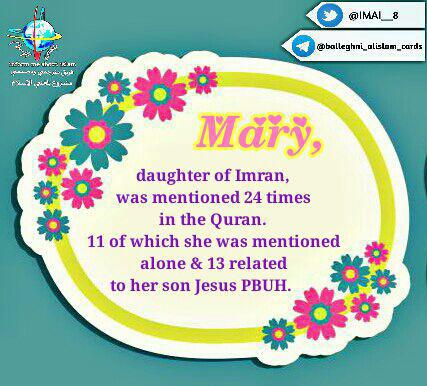 Mary, daughter of Imran, was mentioned 24 times in the Quran. 11 of which she was mentioned alone & 13 related to her son Jesus PBUH.